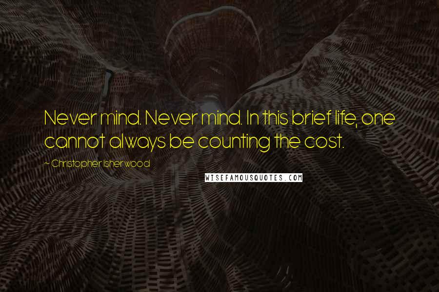 Christopher Isherwood Quotes: Never mind. Never mind. In this brief life, one cannot always be counting the cost.