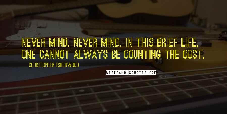 Christopher Isherwood Quotes: Never mind. Never mind. In this brief life, one cannot always be counting the cost.