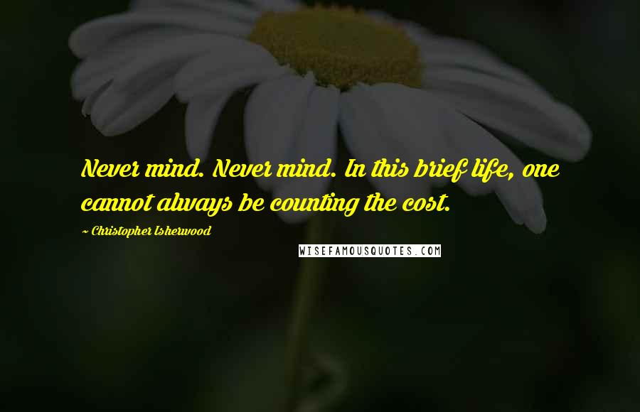 Christopher Isherwood Quotes: Never mind. Never mind. In this brief life, one cannot always be counting the cost.