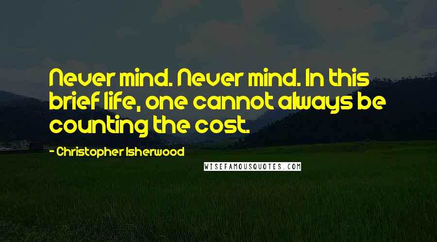 Christopher Isherwood Quotes: Never mind. Never mind. In this brief life, one cannot always be counting the cost.