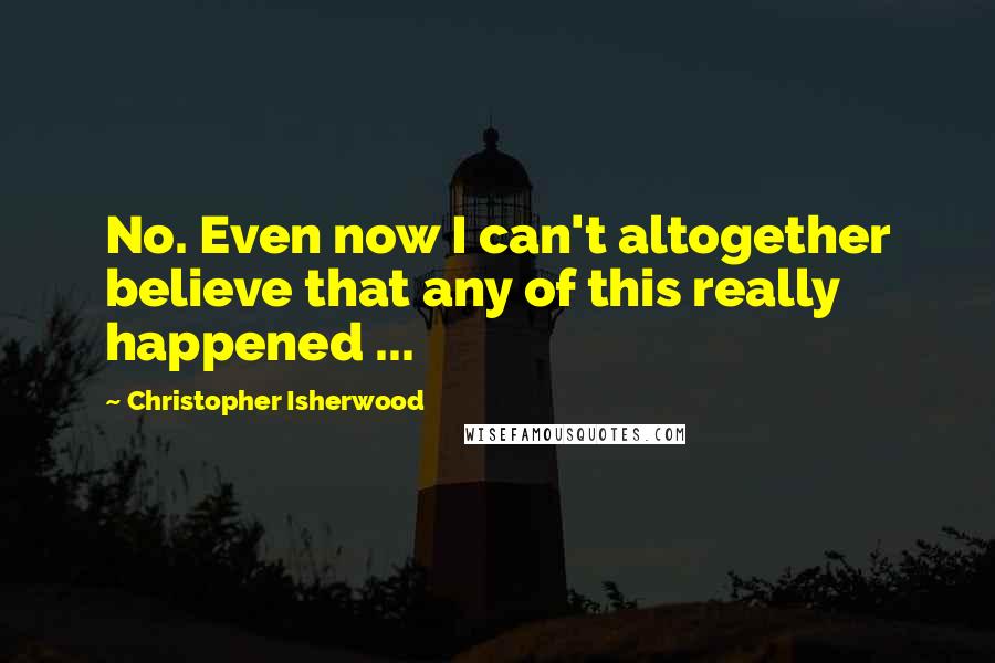 Christopher Isherwood Quotes: No. Even now I can't altogether believe that any of this really happened ...