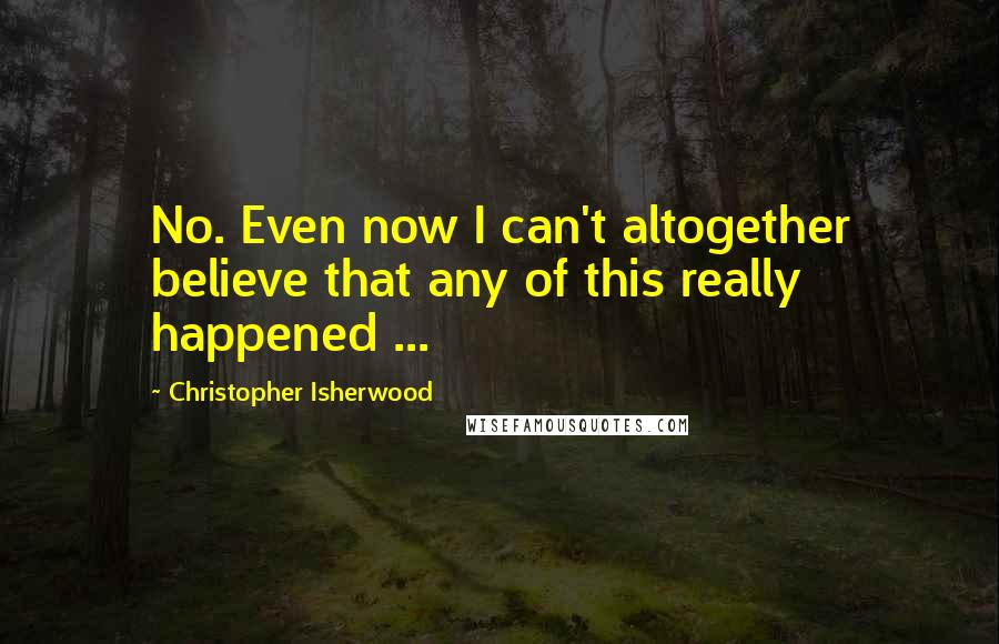 Christopher Isherwood Quotes: No. Even now I can't altogether believe that any of this really happened ...