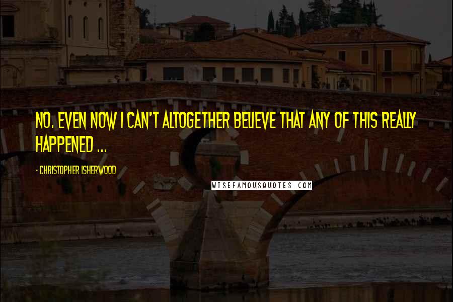 Christopher Isherwood Quotes: No. Even now I can't altogether believe that any of this really happened ...