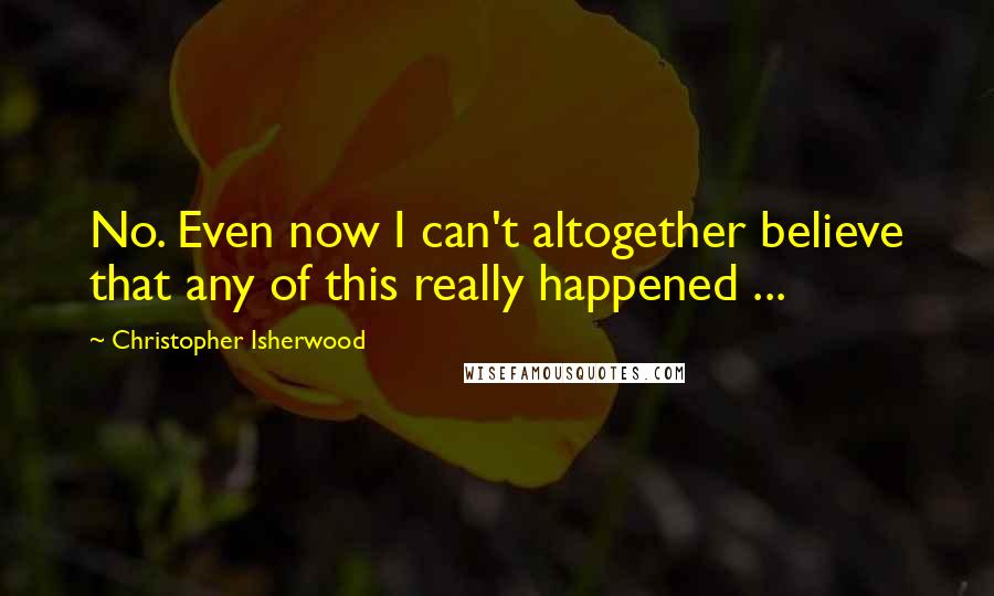 Christopher Isherwood Quotes: No. Even now I can't altogether believe that any of this really happened ...