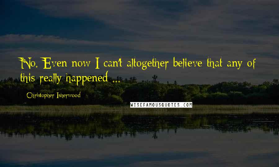 Christopher Isherwood Quotes: No. Even now I can't altogether believe that any of this really happened ...