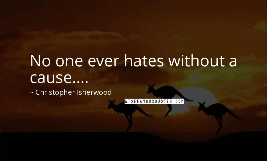 Christopher Isherwood Quotes: No one ever hates without a cause....