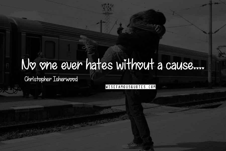 Christopher Isherwood Quotes: No one ever hates without a cause....