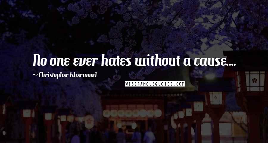 Christopher Isherwood Quotes: No one ever hates without a cause....