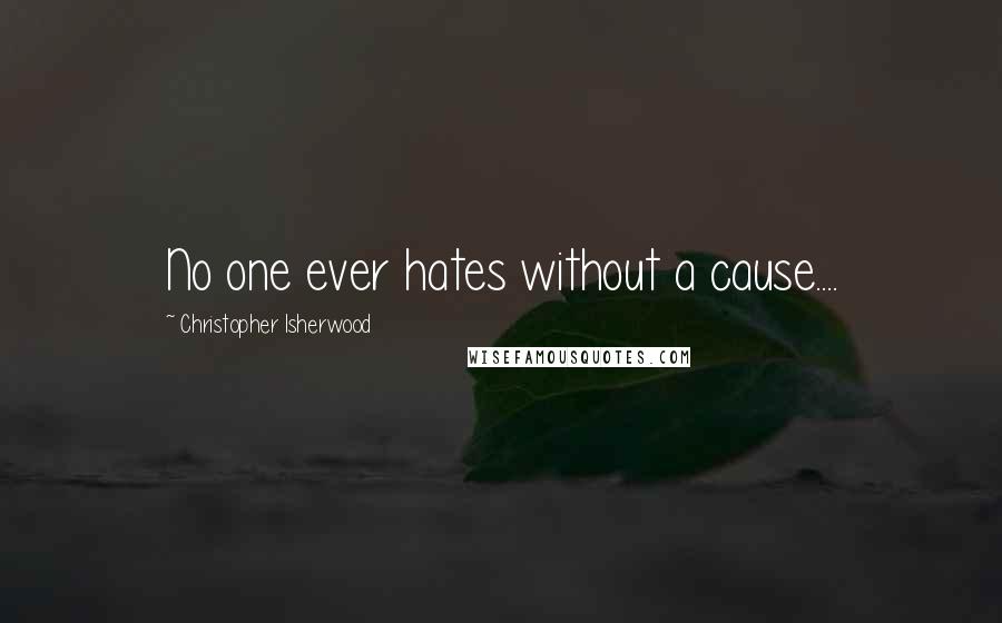 Christopher Isherwood Quotes: No one ever hates without a cause....