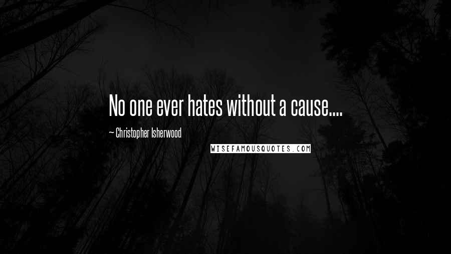 Christopher Isherwood Quotes: No one ever hates without a cause....