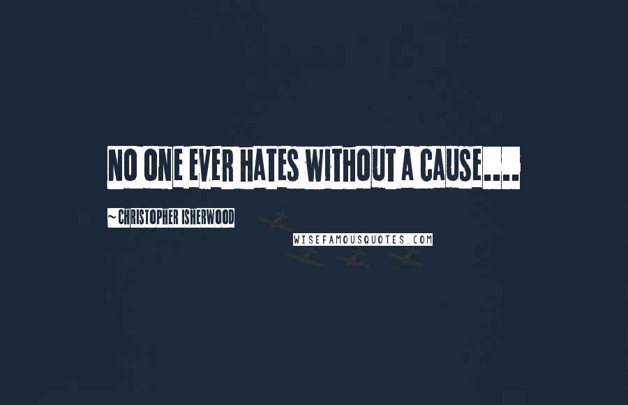 Christopher Isherwood Quotes: No one ever hates without a cause....