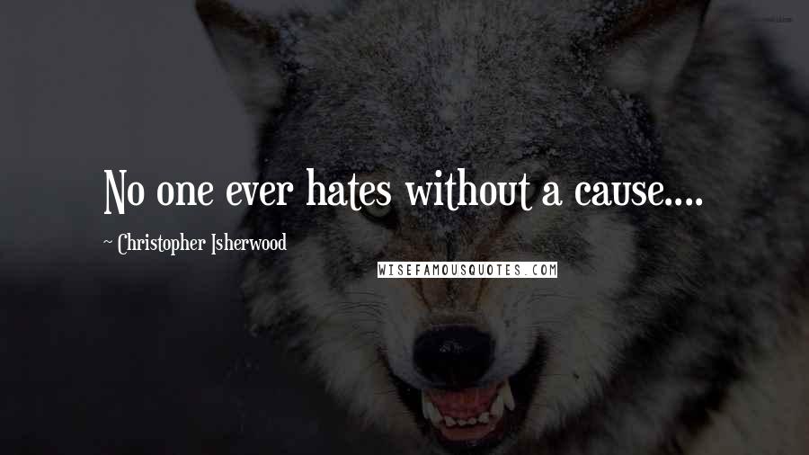 Christopher Isherwood Quotes: No one ever hates without a cause....