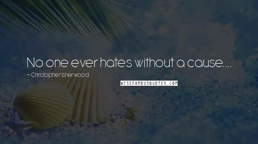 Christopher Isherwood Quotes: No one ever hates without a cause....