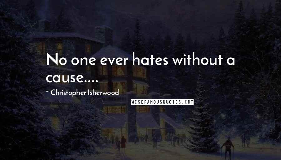 Christopher Isherwood Quotes: No one ever hates without a cause....