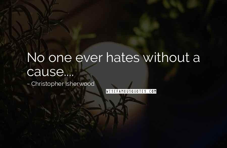 Christopher Isherwood Quotes: No one ever hates without a cause....