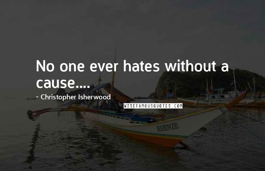 Christopher Isherwood Quotes: No one ever hates without a cause....