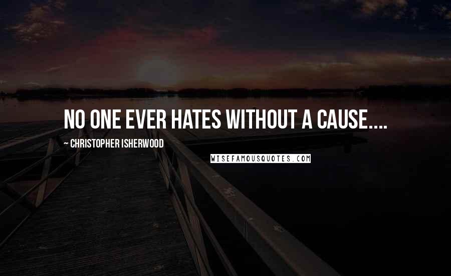 Christopher Isherwood Quotes: No one ever hates without a cause....