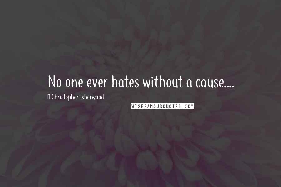 Christopher Isherwood Quotes: No one ever hates without a cause....