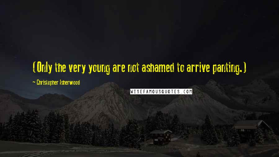 Christopher Isherwood Quotes: (Only the very young are not ashamed to arrive panting.)