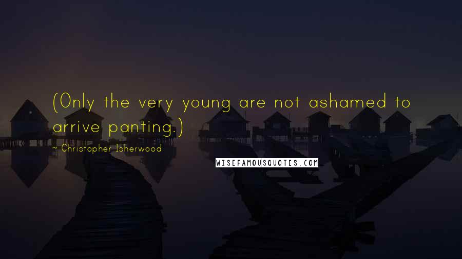 Christopher Isherwood Quotes: (Only the very young are not ashamed to arrive panting.)