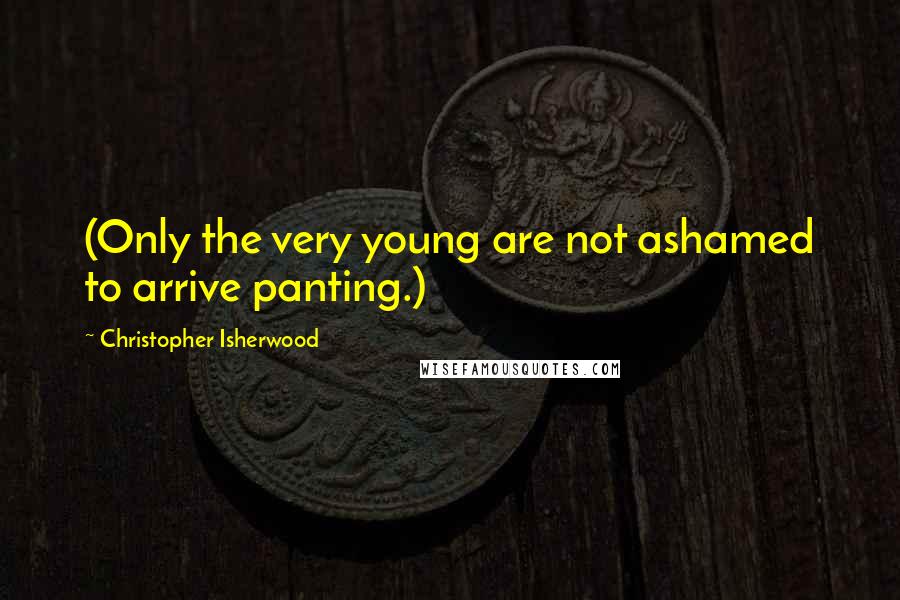 Christopher Isherwood Quotes: (Only the very young are not ashamed to arrive panting.)