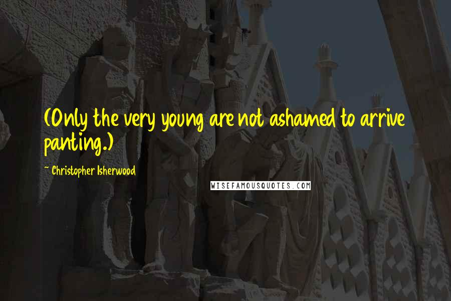 Christopher Isherwood Quotes: (Only the very young are not ashamed to arrive panting.)