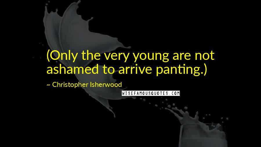 Christopher Isherwood Quotes: (Only the very young are not ashamed to arrive panting.)