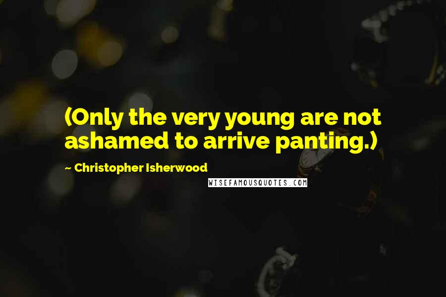 Christopher Isherwood Quotes: (Only the very young are not ashamed to arrive panting.)