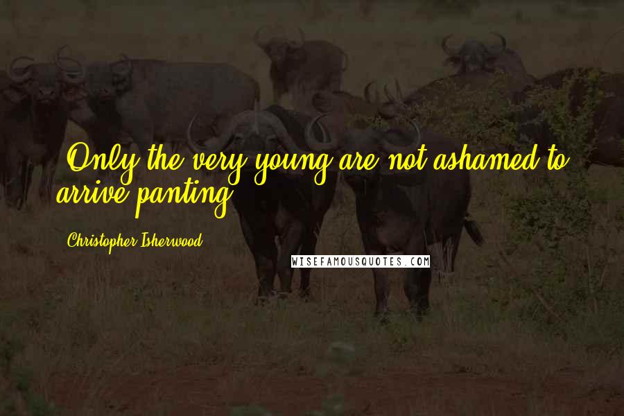 Christopher Isherwood Quotes: (Only the very young are not ashamed to arrive panting.)