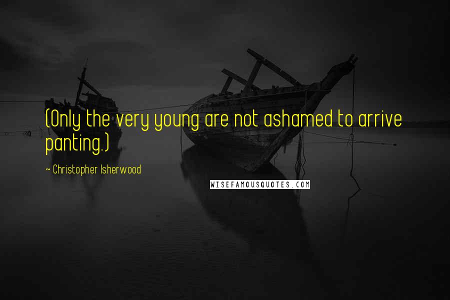 Christopher Isherwood Quotes: (Only the very young are not ashamed to arrive panting.)