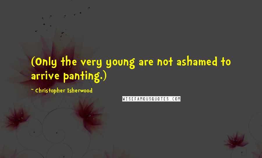 Christopher Isherwood Quotes: (Only the very young are not ashamed to arrive panting.)