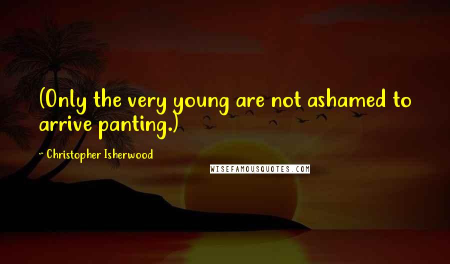 Christopher Isherwood Quotes: (Only the very young are not ashamed to arrive panting.)