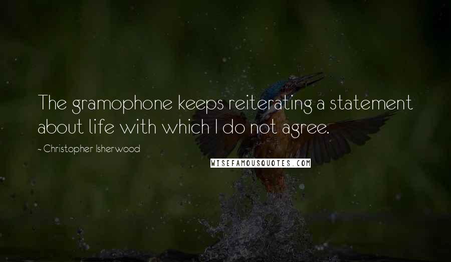 Christopher Isherwood Quotes: The gramophone keeps reiterating a statement about life with which I do not agree.