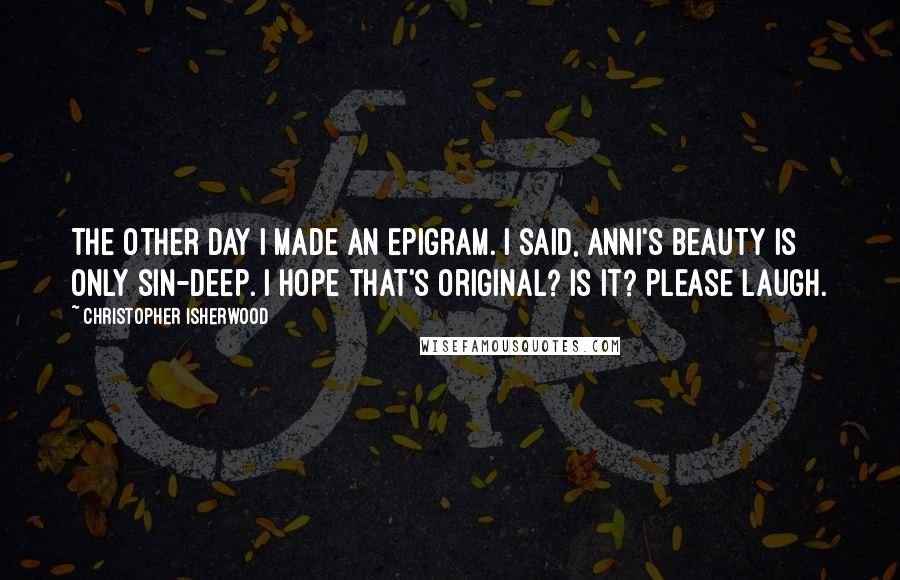 Christopher Isherwood Quotes: The other day I made an epigram. I said, Anni's beauty is only sin-deep. I hope that's original? Is it? Please laugh.