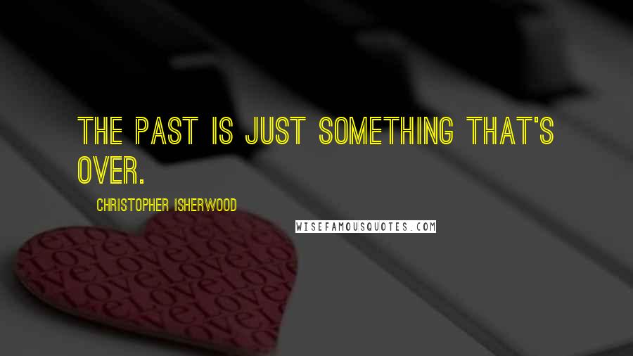 Christopher Isherwood Quotes: The past is just something that's over.