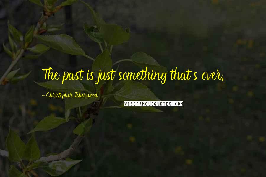 Christopher Isherwood Quotes: The past is just something that's over.