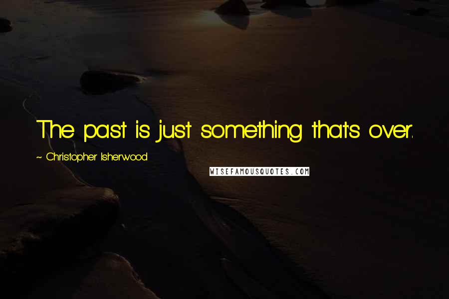 Christopher Isherwood Quotes: The past is just something that's over.