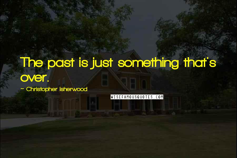 Christopher Isherwood Quotes: The past is just something that's over.