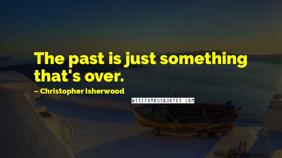 Christopher Isherwood Quotes: The past is just something that's over.