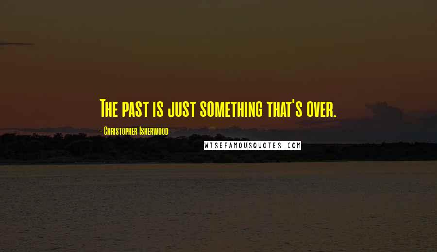 Christopher Isherwood Quotes: The past is just something that's over.