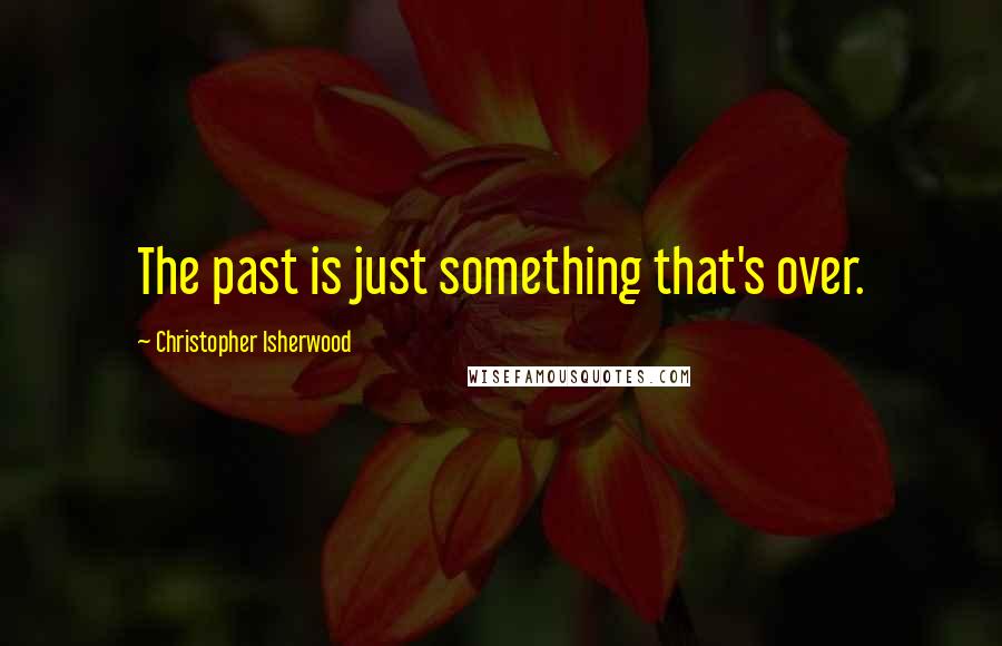 Christopher Isherwood Quotes: The past is just something that's over.