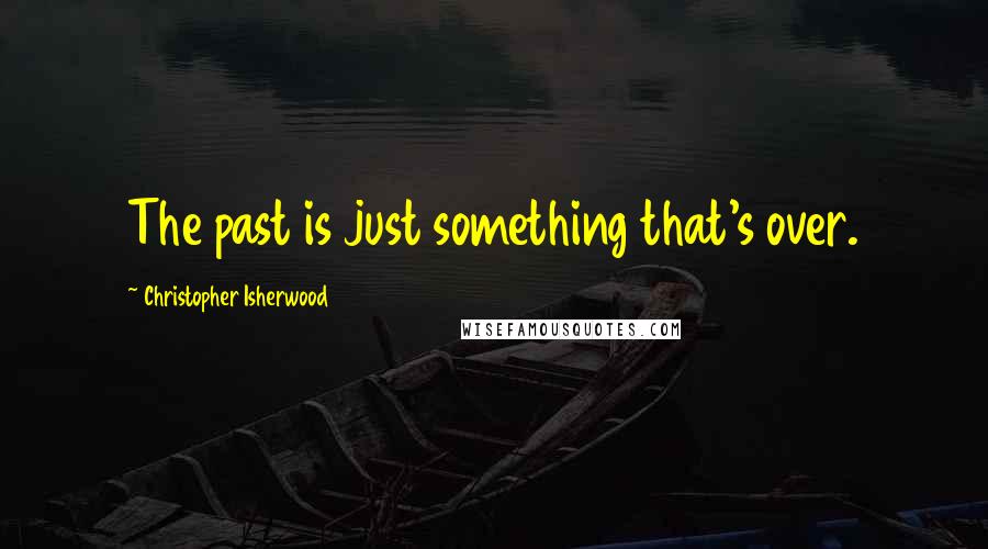 Christopher Isherwood Quotes: The past is just something that's over.