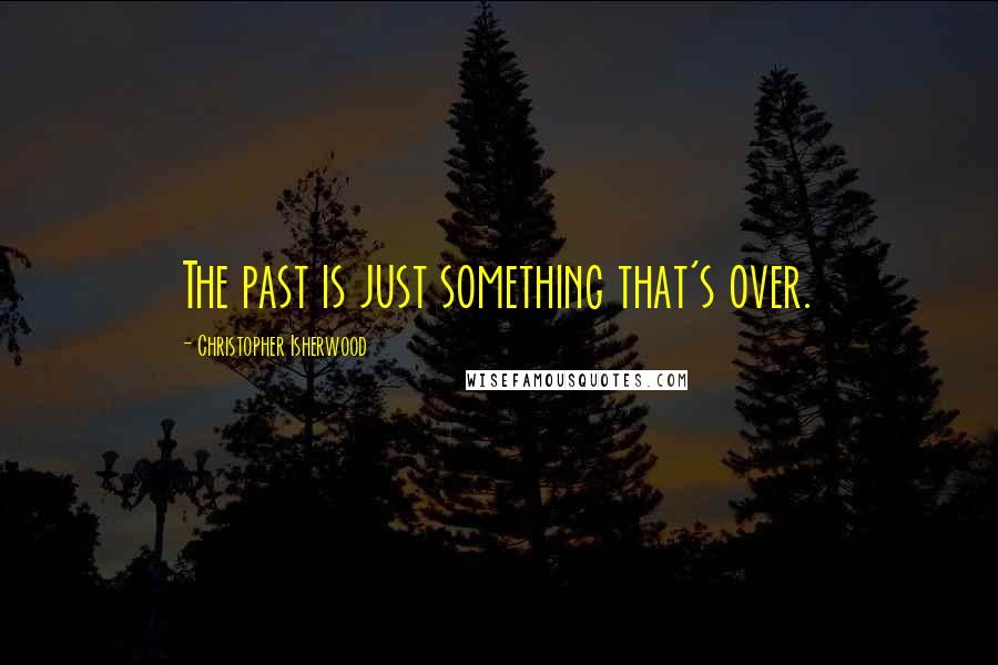 Christopher Isherwood Quotes: The past is just something that's over.
