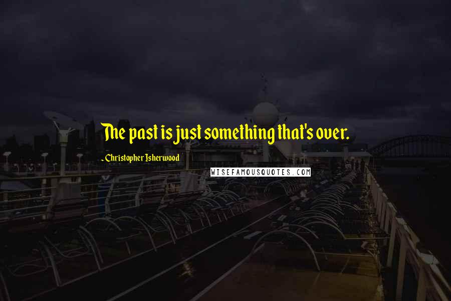 Christopher Isherwood Quotes: The past is just something that's over.