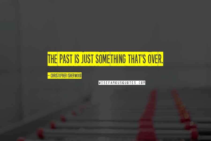 Christopher Isherwood Quotes: The past is just something that's over.