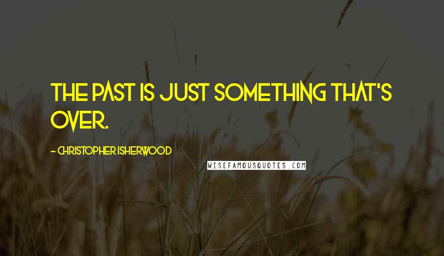 Christopher Isherwood Quotes: The past is just something that's over.