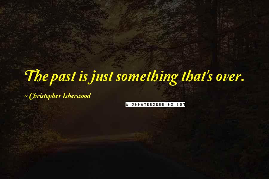 Christopher Isherwood Quotes: The past is just something that's over.