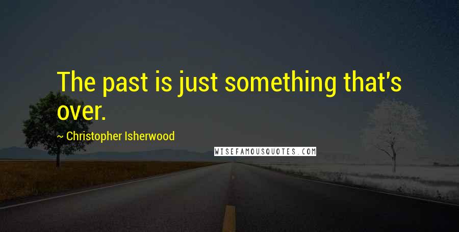 Christopher Isherwood Quotes: The past is just something that's over.