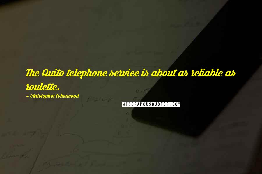 Christopher Isherwood Quotes: The Quito telephone service is about as reliable as roulette.