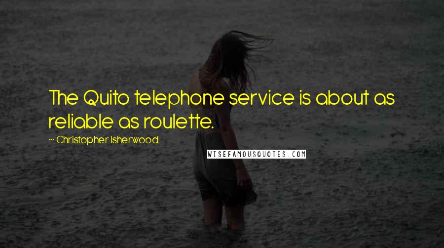 Christopher Isherwood Quotes: The Quito telephone service is about as reliable as roulette.